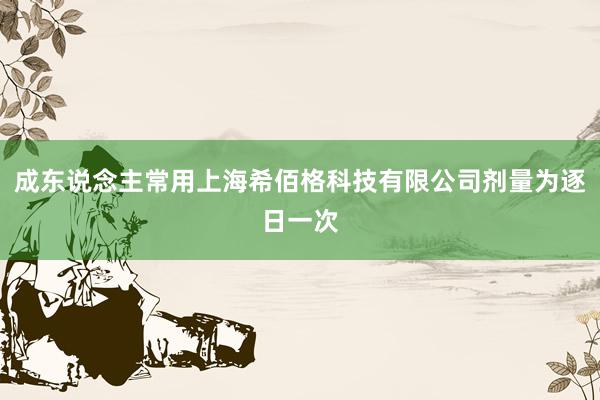 成东说念主常用上海希佰格科技有限公司剂量为逐日一次