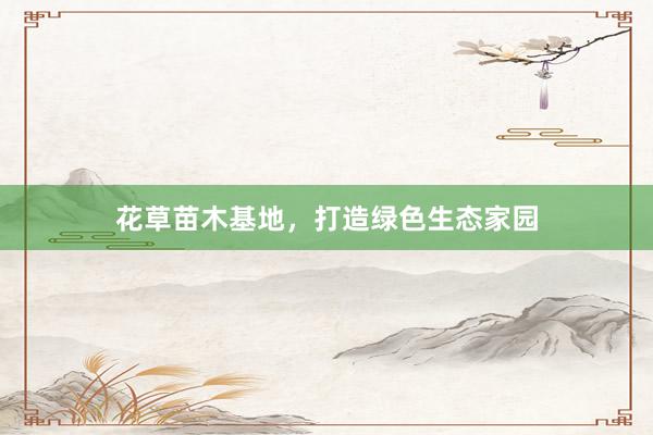 花草苗木基地，打造绿色生态家园